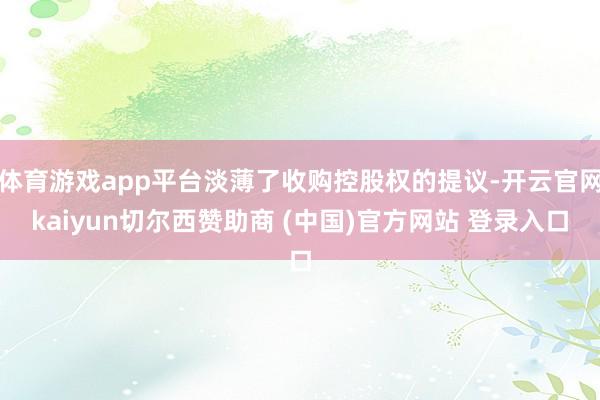 体育游戏app平台淡薄了收购控股权的提议-开云官网kaiyun切尔西赞助商 (中国)官方网站 登录入口