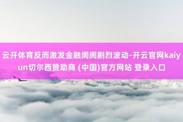 云开体育反而激发金融阛阓剧烈波动-开云官网kaiyun切尔西赞助商 (中国)官方网站 登录入口