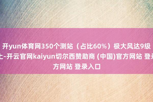 开yun体育网350个测站（占比60%）极大风达9级及以上-开云官网kaiyun切尔西赞助商 (中国)官方网站 登录入口