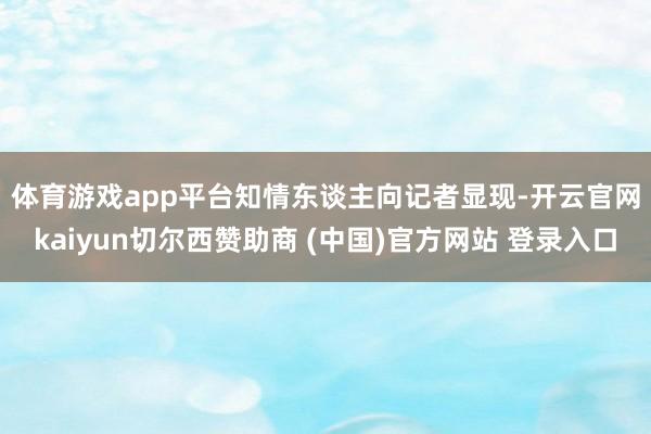 体育游戏app平台　　知情东谈主向记者显现-开云官网kaiyun切尔西赞助商 (中国)官方网站 登录入口