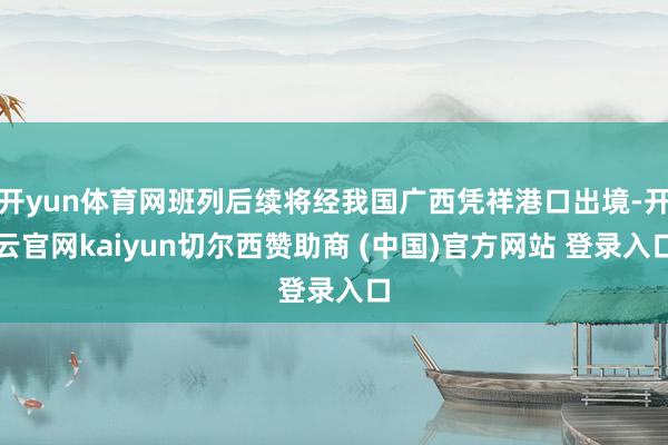 开yun体育网班列后续将经我国广西凭祥港口出境-开云官网kaiyun切尔西赞助商 (中国)官方网站 登录入口