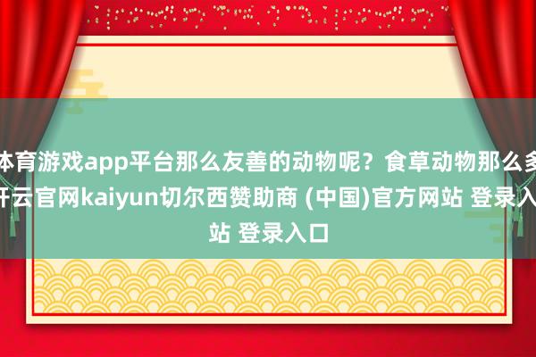 体育游戏app平台那么友善的动物呢？食草动物那么多-开云官网kaiyun切尔西赞助商 (中国)官方网站 登录入口