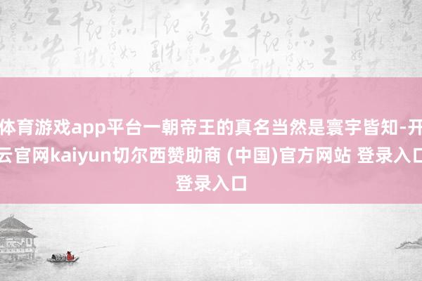 体育游戏app平台一朝帝王的真名当然是寰宇皆知-开云官网kaiyun切尔西赞助商 (中国)官方网站 登录入口