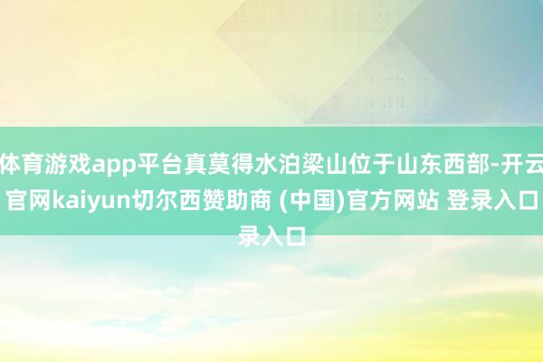 体育游戏app平台真莫得水泊梁山位于山东西部-开云官网kaiyun切尔西赞助商 (中国)官方网站 登录入口