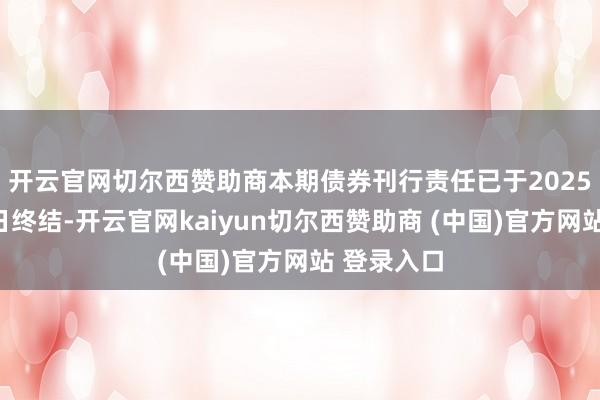 开云官网切尔西赞助商 本期债券刊行责任已于2025年4月15日终结-开云官网kaiyun切尔西赞助商 (中国)官方网站 登录入口