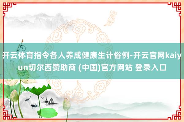 开云体育指令各人养成健康生计俗例-开云官网kaiyun切尔西赞助商 (中国)官方网站 登录入口