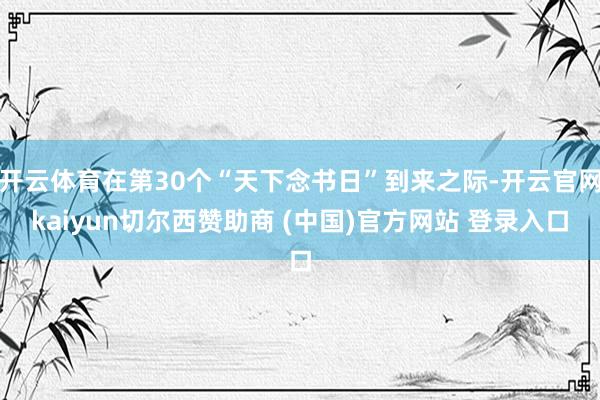 开云体育在第30个“天下念书日”到来之际-开云官网kaiyun切尔西赞助商 (中国)官方网站 登录入口