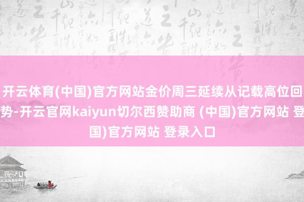 开云体育(中国)官方网站金价周三延续从记载高位回落的趋势-开云官网kaiyun切尔西赞助商 (中国)官方网站 登录入口