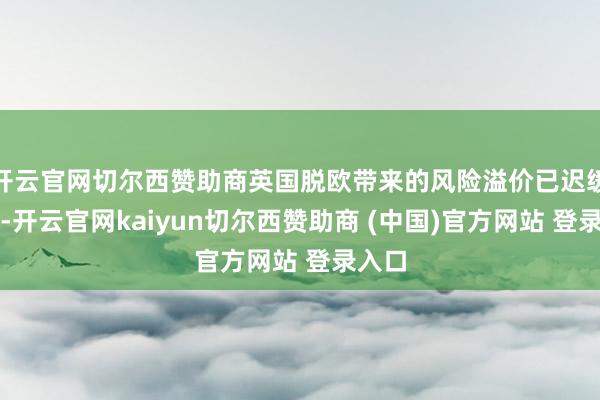 开云官网切尔西赞助商英国脱欧带来的风险溢价已迟缓消退-开云官网kaiyun切尔西赞助商 (中国)官方网站 登录入口