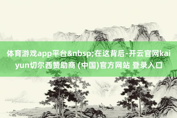 体育游戏app平台&nbsp;在这背后-开云官网kaiyun切尔西赞助商 (中国)官方网站 登录入口