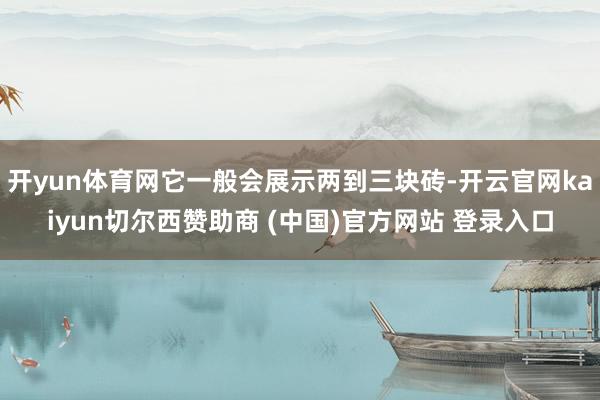 开yun体育网它一般会展示两到三块砖-开云官网kaiyun切尔西赞助商 (中国)官方网站 登录入口