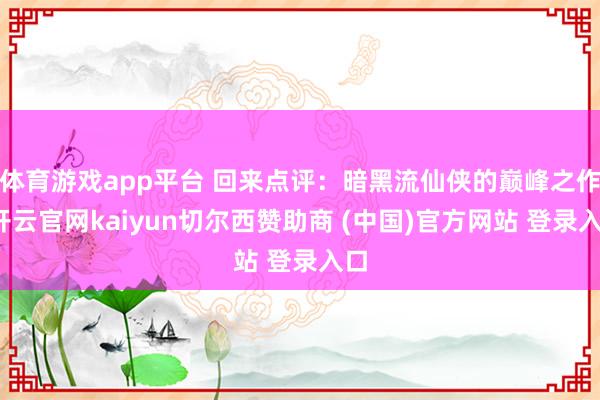 体育游戏app平台 回来点评：暗黑流仙侠的巅峰之作-开云官网kaiyun切尔西赞助商 (中国)官方网站 登录入口