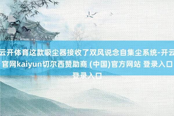 云开体育这款吸尘器接收了双风说念自集尘系统-开云官网kaiyun切尔西赞助商 (中国)官方网站 登录入口