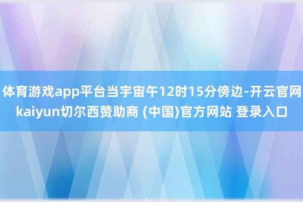 体育游戏app平台当宇宙午12时15分傍边-开云官网kaiyun切尔西赞助商 (中国)官方网站 登录入口