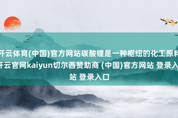 开云体育(中国)官方网站碳酸锂是一种枢纽的化工原料-开云官网kaiyun切尔西赞助商 (中国)官方网站 登录入口