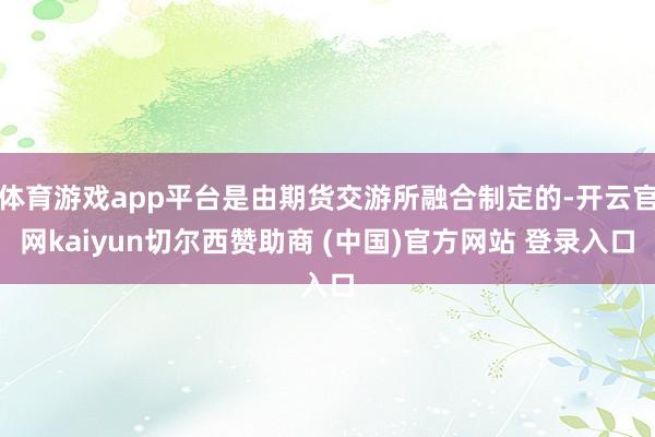 体育游戏app平台是由期货交游所融合制定的-开云官网kaiyun切尔西赞助商 (中国)官方网站 登录入口