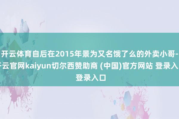 开云体育自后在2015年景为又名饿了么的外卖小哥-开云官网kaiyun切尔西赞助商 (中国)官方网站 登录入口