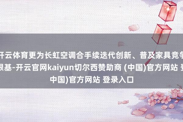 开云体育更为长虹空调合手续迭代创新、普及家具竞争力筑牢根基-开云官网kaiyun切尔西赞助商 (中国)官方网站 登录入口