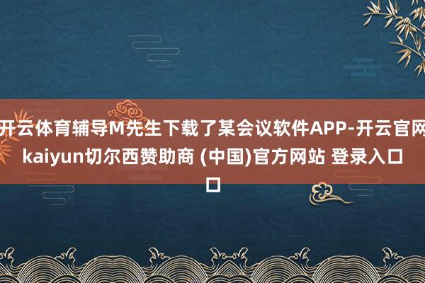 开云体育辅导M先生下载了某会议软件APP-开云官网kaiyun切尔西赞助商 (中国)官方网站 登录入口
