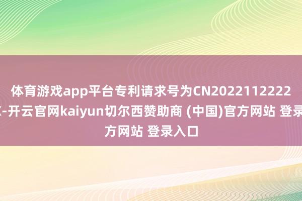 体育游戏app平台专利请求号为CN202211222220.X-开云官网kaiyun切尔西赞助商 (中国)官方网站 登录入口