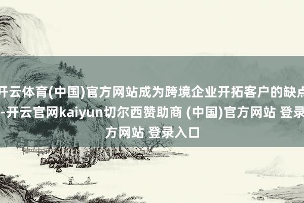 开云体育(中国)官方网站成为跨境企业开拓客户的缺点用具-开云官网kaiyun切尔西赞助商 (中国)官方网站 登录入口