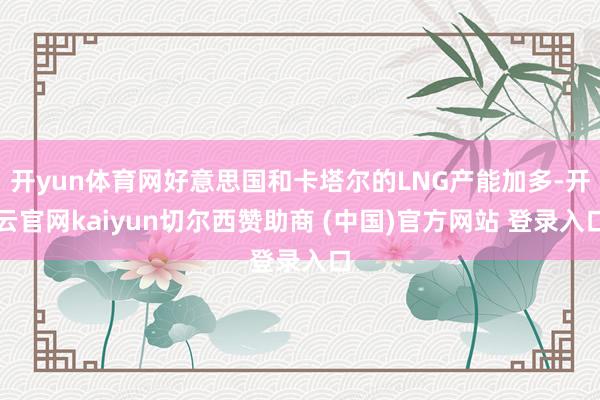 开yun体育网好意思国和卡塔尔的LNG产能加多-开云官网kaiyun切尔西赞助商 (中国)官方网站 登录入口