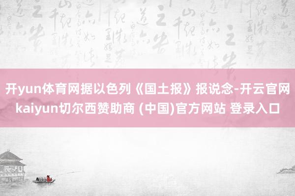 开yun体育网　　据以色列《国土报》报说念-开云官网kaiyun切尔西赞助商 (中国)官方网站 登录入口