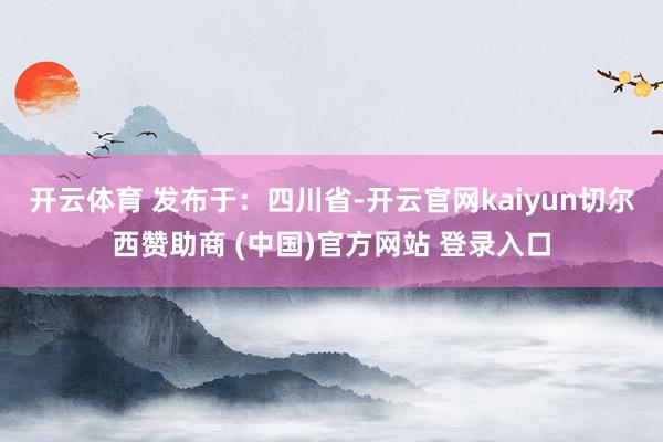 开云体育 发布于：四川省-开云官网kaiyun切尔西赞助商 (中国)官方网站 登录入口