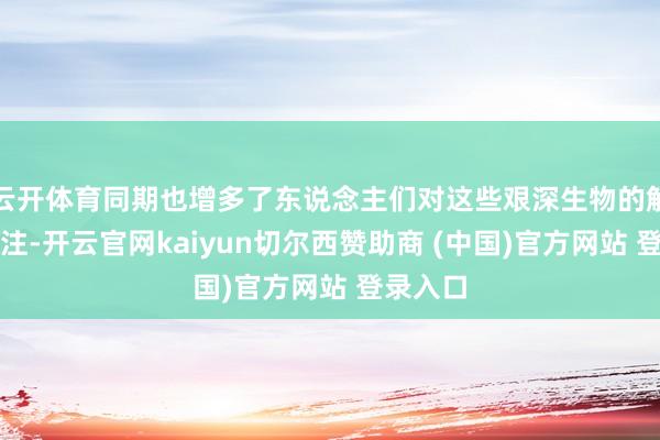 云开体育同期也增多了东说念主们对这些艰深生物的解析和关注-开云官网kaiyun切尔西赞助商 (中国)官方网站 登录入口