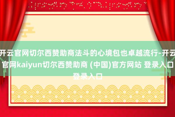 开云官网切尔西赞助商法斗的心境包也卓越流行-开云官网kaiyun切尔西赞助商 (中国)官方网站 登录入口