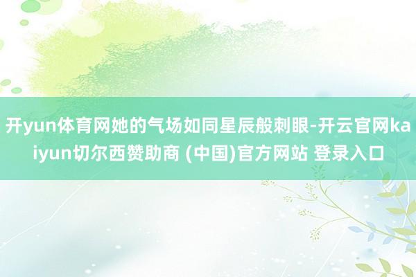 开yun体育网她的气场如同星辰般刺眼-开云官网kaiyun切尔西赞助商 (中国)官方网站 登录入口