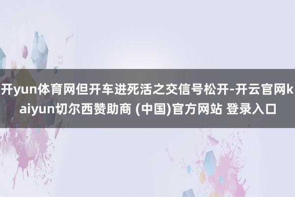 开yun体育网但开车进死活之交信号松开-开云官网kaiyun切尔西赞助商 (中国)官方网站 登录入口