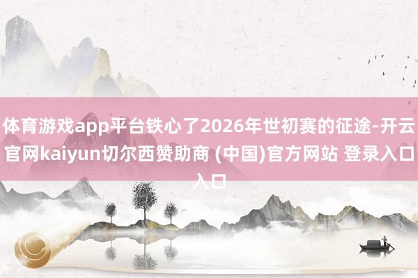 体育游戏app平台铁心了2026年世初赛的征途-开云官网kaiyun切尔西赞助商 (中国)官方网站 登录入口